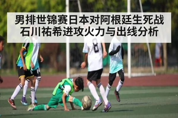 男排世锦赛日本对阿根廷生死战 石川祐希进攻火力与出线分析