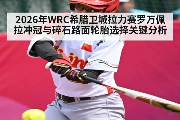 2026年WRC希腊卫城拉力赛罗万佩拉冲冠与碎石路面轮胎选择关键分析
