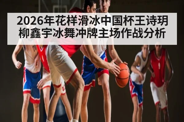 2026年花样滑冰中国杯王诗玥柳鑫宇冰舞冲牌主场作战分析