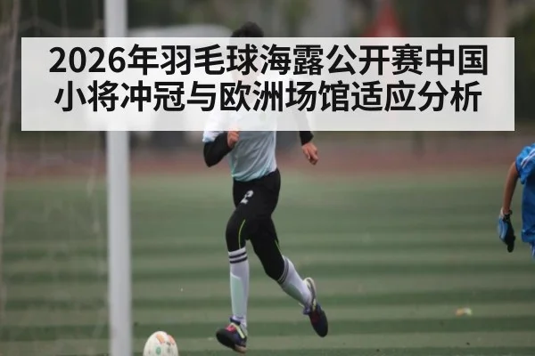 2026年羽毛球海露公开赛中国小将冲冠与欧洲场馆适应分析