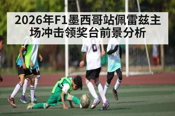 2026年F1墨西哥站佩雷兹主场冲击领奖台前景分析