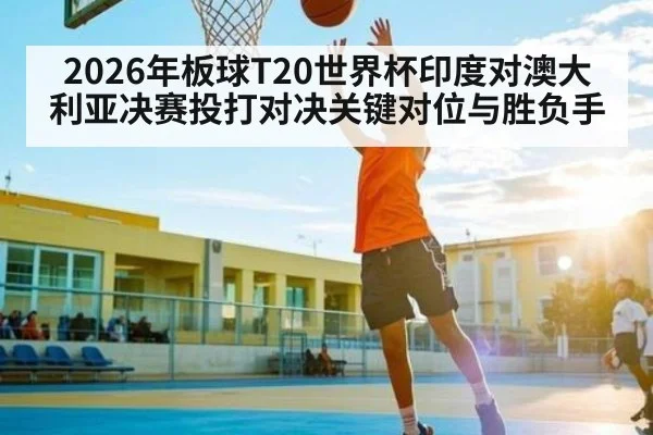 2026年板球T20世界杯印度对澳大利亚决赛投打对决关键对位与胜负手