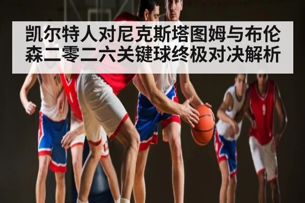 凯尔特人对尼克斯塔图姆与布伦森二零二六关键球终极对决解析