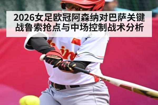 2026女足欧冠阿森纳对巴萨关键战鲁索抢点与中场控制战术分析