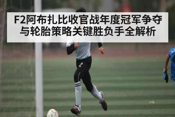 F2阿布扎比收官战年度冠军争夺与轮胎策略关键胜负手全解析