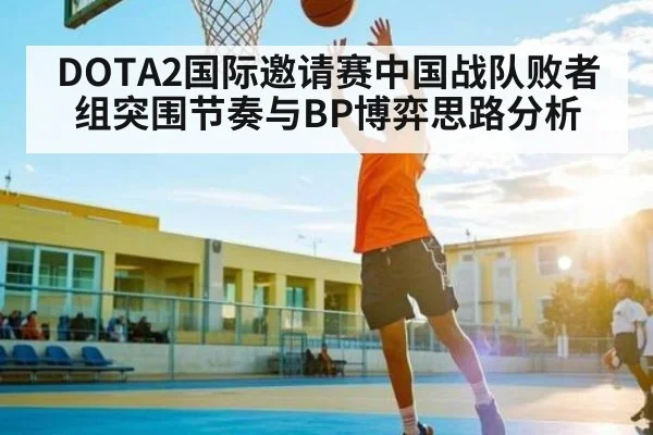 DOTA2国际邀请赛中国战队败者组突围节奏与BP博弈思路分析
