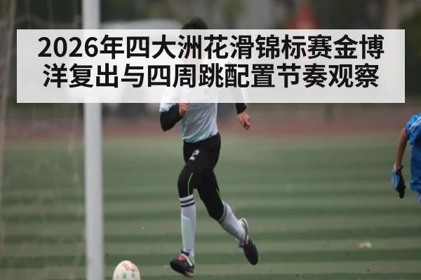2026年四大洲花滑锦标赛金博洋复出与四周跳配置节奏观察